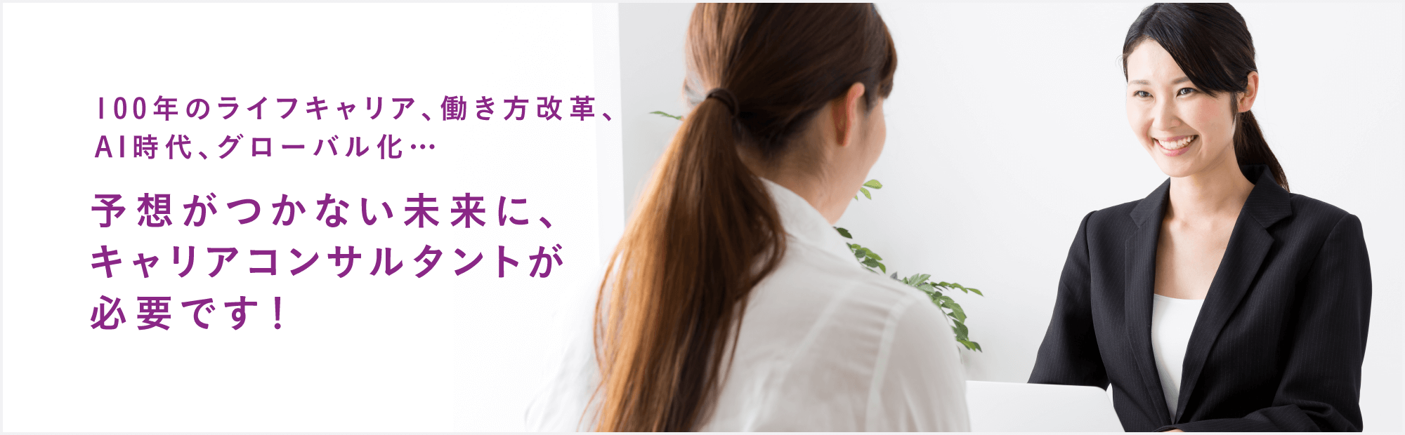 100年のライフキャリア、働き方改革、AI時代、グローバル化…予想がつかない未来に、キャリアコンサルタントが必要です！