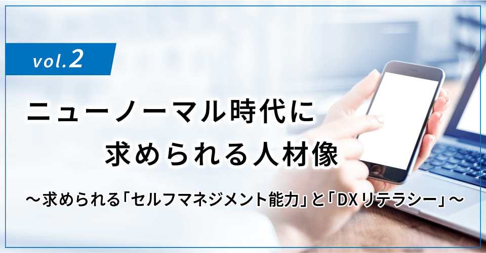 コラムタイトル：ニューノーマル時代に求められる人材像 ～求められる「セルフマネジメント能力」と「DXリテラシー」～