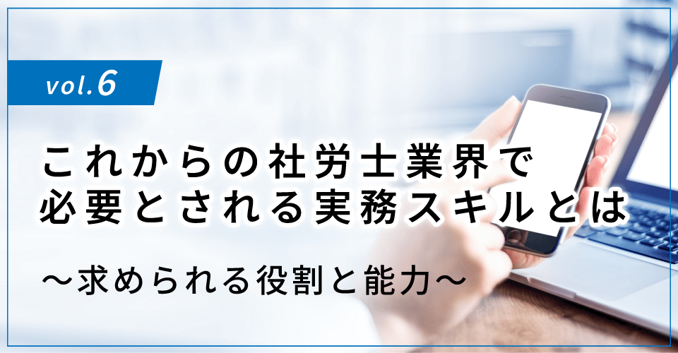 コラムタイトル：これからの社労士業界で必要とされる実務スキルとは ～求められる役割と能力～