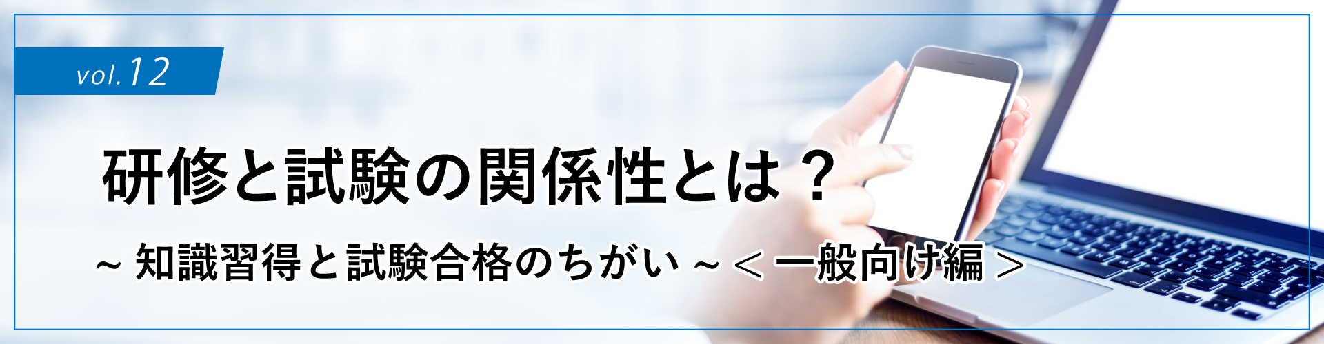 コラムタイトル：研修と試験の関係性とは? ～知識習得と試験合格のちがい～<一般向け編>