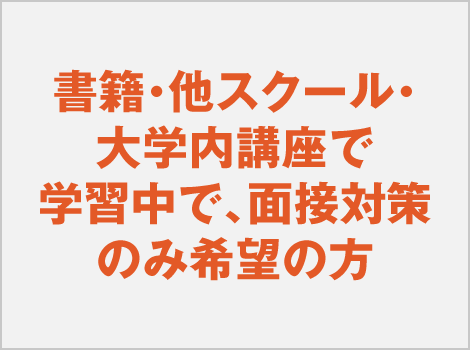 書籍・他スクール・大学内講座で学習中で、面接対策のみ希望の方