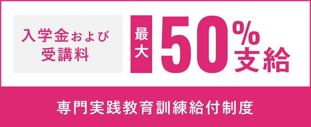 社会人のみなさま必見！入学金および受講料の
         ５０％支給　専門実践教育訓練給付金制度